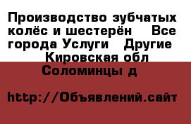 Производство зубчатых колёс и шестерён. - Все города Услуги » Другие   . Кировская обл.,Соломинцы д.